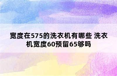 宽度在575的洗衣机有哪些 洗衣机宽度60预留65够吗